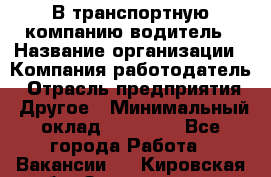 В транспортную компанию водитель › Название организации ­ Компания-работодатель › Отрасль предприятия ­ Другое › Минимальный оклад ­ 55 000 - Все города Работа » Вакансии   . Кировская обл.,Захарищево п.